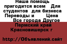 Наша помощь пригодится всем.. Для студентов  для бизнеса. Переводы и ... › Цена ­ 200 - Все города Другое . Пермский край,Красновишерск г.